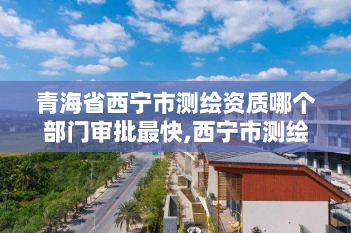 青海省西宁市测绘资质哪个部门审批最快,西宁市测绘局2020招聘。