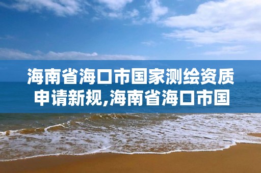 海南省海口市国家测绘资质申请新规,海南省海口市国家测绘资质申请新规定是什么