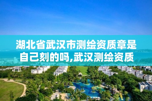 湖北省武汉市测绘资质章是自己刻的吗,武汉测绘资质代办。