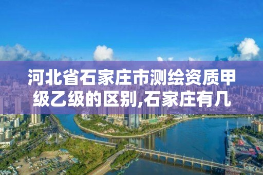 河北省石家庄市测绘资质甲级乙级的区别,石家庄有几个测绘局。