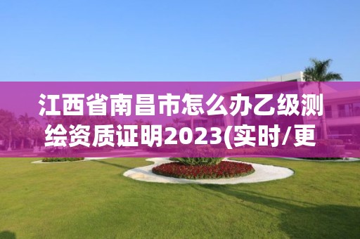 江西省南昌市怎么办乙级测绘资质证明2023(实时/更新中)