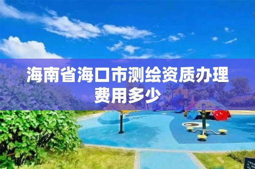 海南省海口市测绘资质办理费用多少