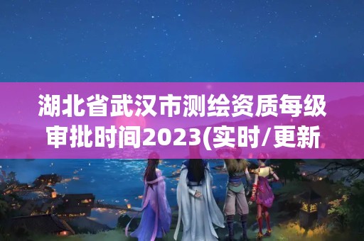 湖北省武汉市测绘资质每级审批时间2023(实时/更新中)