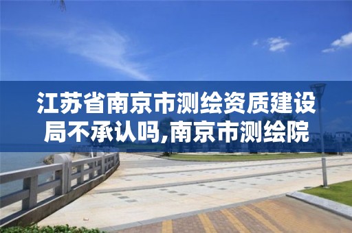 江苏省南京市测绘资质建设局不承认吗,南京市测绘院地址。