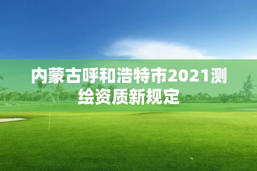 内蒙古呼和浩特市2021测绘资质新规定