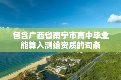 包含广西省南宁市高中毕业能算入测绘资质的词条