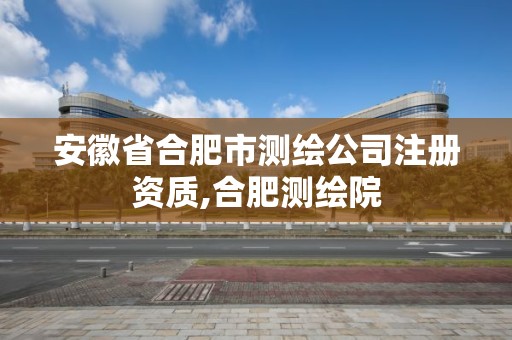 安徽省合肥市测绘公司注册资质,合肥测绘院