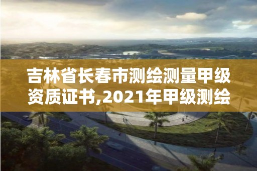 吉林省长春市测绘测量甲级资质证书,2021年甲级测绘资质。