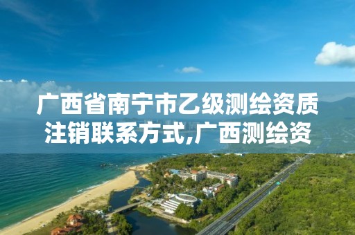 广西省南宁市乙级测绘资质注销联系方式,广西测绘资质审批和服务。