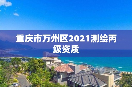 重庆市万州区2021测绘丙级资质