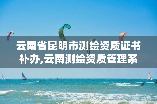 云南省昆明市测绘资质证书补办,云南测绘资质管理系统。 云南省昆明市测绘资质证书补办,云南测绘资质管理系统。