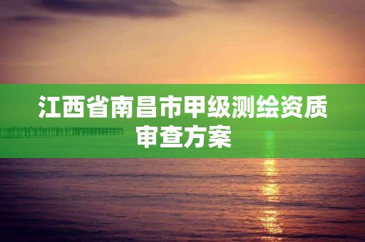 江西省南昌市甲级测绘资质审查方案