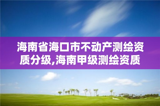 海南省海口市不动产测绘资质分级,海南甲级测绘资质单位