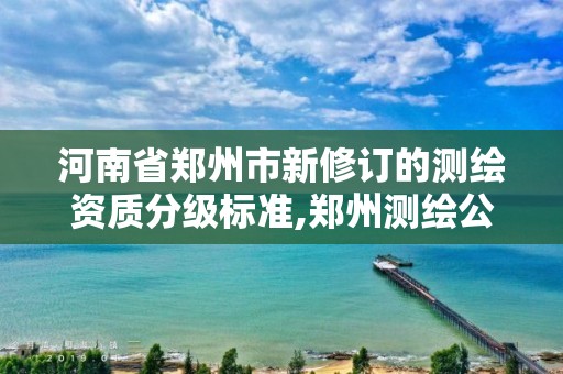 河南省郑州市新修订的测绘资质分级标准,郑州测绘公司有哪些是正规的。