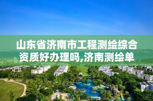 山东省济南市工程测绘综合资质好办理吗,济南测绘单位。