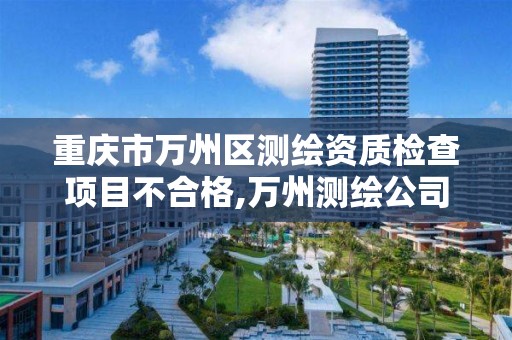 重庆市万州区测绘资质检查项目不合格,万州测绘公司招聘。