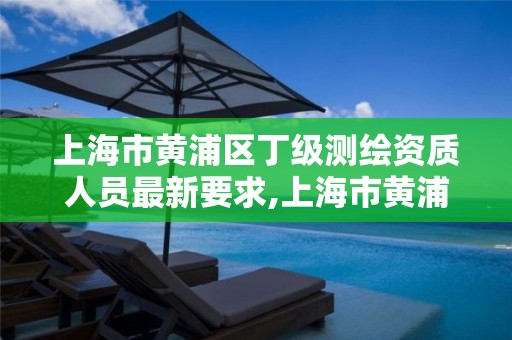 上海市黄浦区丁级测绘资质人员最新要求,上海市黄浦区测绘中心。