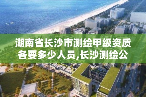 湖南省长沙市测绘甲级资质各要多少人员,长沙测绘公司排名。