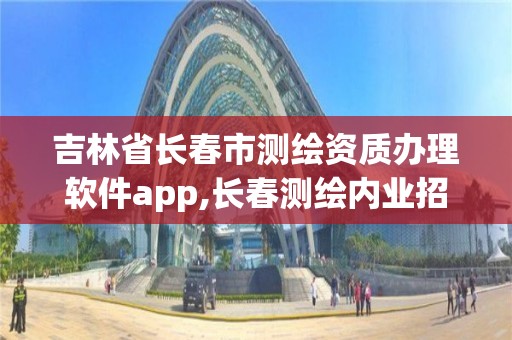 吉林省长春市测绘资质办理软件app,长春测绘内业招聘