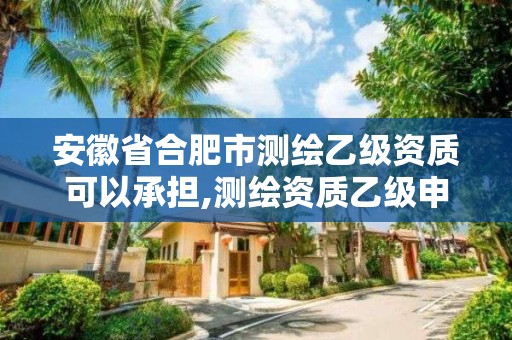 安徽省合肥市测绘乙级资质可以承担,测绘资质乙级申报条件