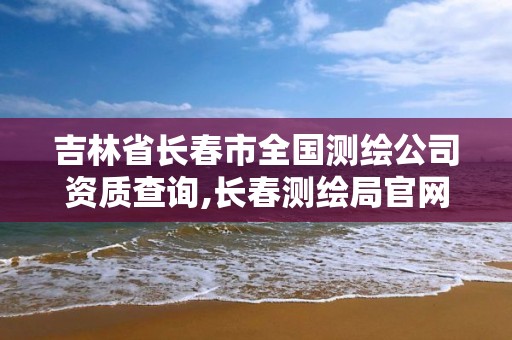 吉林省长春市全国测绘公司资质查询,长春测绘局官网