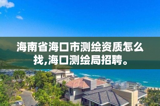 海南省海口市测绘资质怎么找,海口测绘局招聘。