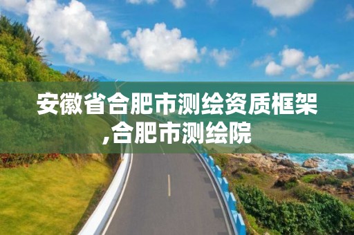 安徽省合肥市测绘资质框架,合肥市测绘院