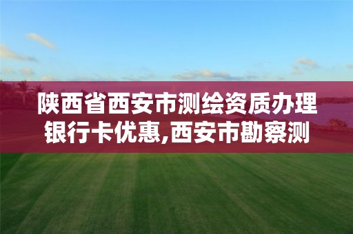 陕西省西安市测绘资质办理银行卡优惠,西安市勘察测绘院为什么收费。