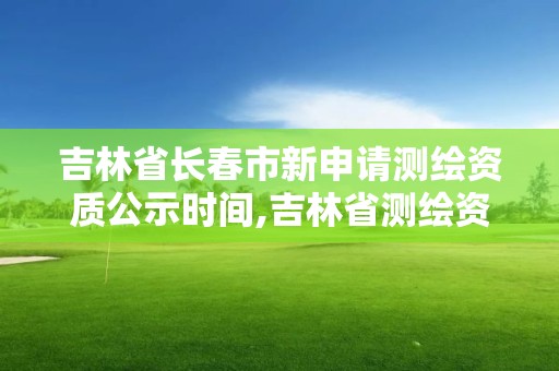 吉林省长春市新申请测绘资质公示时间,吉林省测绘资质管理平台