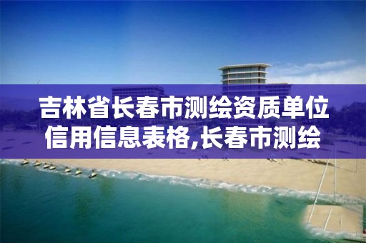 吉林省长春市测绘资质单位信用信息表格,长春市测绘公司。