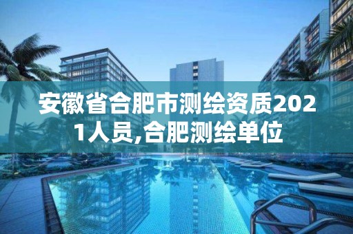 安徽省合肥市测绘资质2021人员,合肥测绘单位