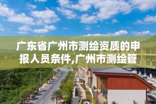 广东省广州市测绘资质的申报人员条件,广州市测绘管理办法。