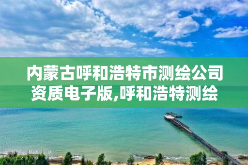 内蒙古呼和浩特市测绘公司资质电子版,呼和浩特测绘局属于什么单位管理。