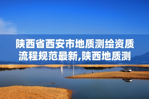 陕西省西安市地质测绘资质流程规范最新,陕西地质测绘院。