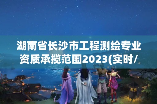 湖南省长沙市工程测绘专业资质承揽范围2023(实时/更新中)