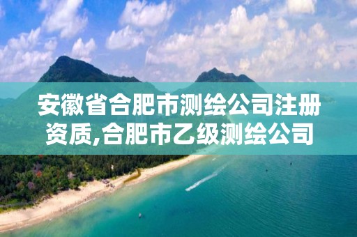 安徽省合肥市测绘公司注册资质,合肥市乙级测绘公司