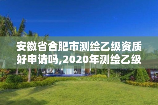 安徽省合肥市测绘乙级资质好申请吗,2020年测绘乙级资质申报条件