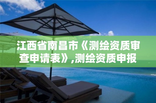 江西省南昌市《测绘资质审查申请表》,测绘资质申报流程。