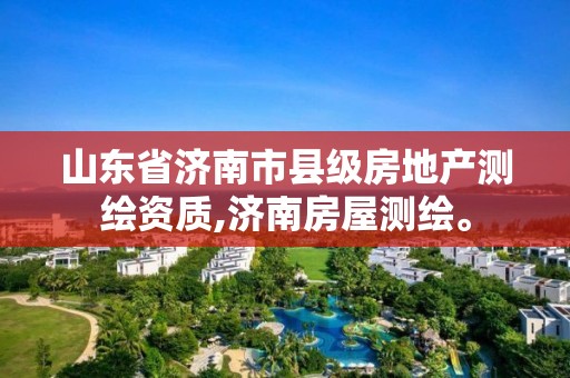 山东省济南市县级房地产测绘资质,济南房屋测绘。