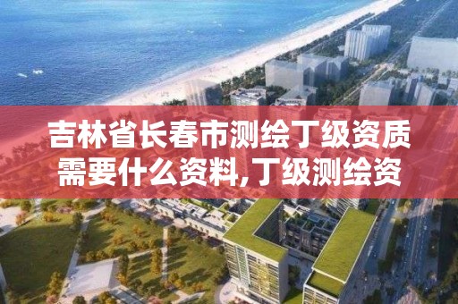 吉林省长春市测绘丁级资质需要什么资料,丁级测绘资质人员要求。