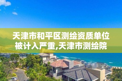 天津市和平区测绘资质单位被计入严重,天津市测绘院有限公司资质。