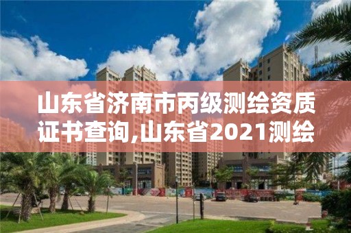 山东省济南市丙级测绘资质证书查询,山东省2021测绘资质延期公告。