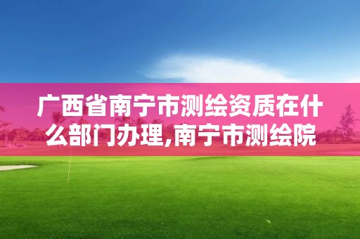 广西省南宁市测绘资质在什么部门办理,南宁市测绘院。