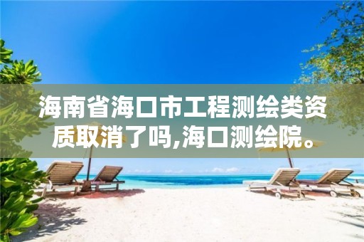 海南省海口市工程测绘类资质取消了吗,海口测绘院。