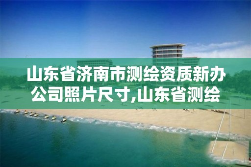 山东省济南市测绘资质新办公司照片尺寸,山东省测绘资质专用章。