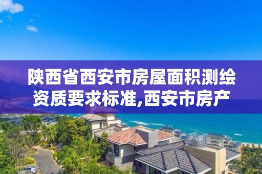 陕西省西安市房屋面积测绘资质要求标准,西安市房产测绘收费标准。