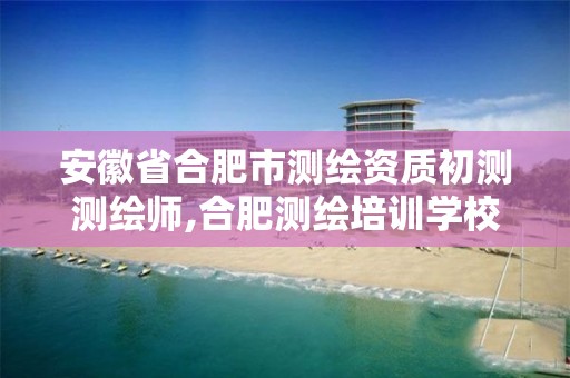 安徽省合肥市测绘资质初测测绘师,合肥测绘培训学校