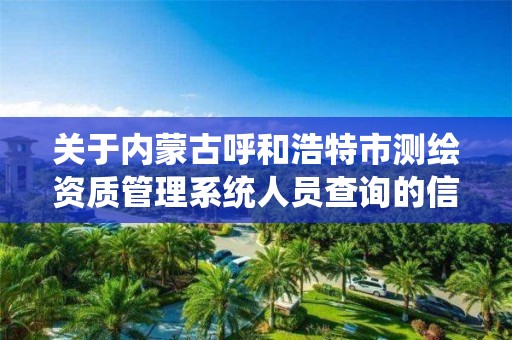 关于内蒙古呼和浩特市测绘资质管理系统人员查询的信息