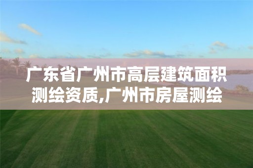 广东省广州市高层建筑面积测绘资质,广州市房屋测绘管理实施细则。