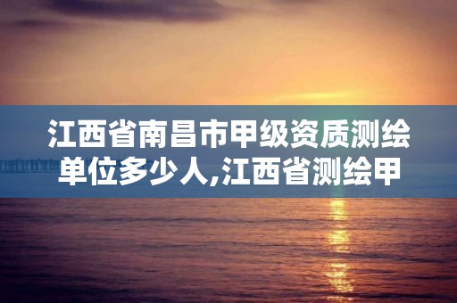 江西省南昌市甲级资质测绘单位多少人,江西省测绘甲级测绘单位。